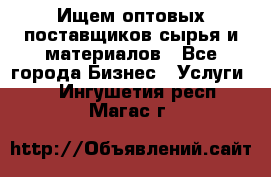 Ищем оптовых поставщиков сырья и материалов - Все города Бизнес » Услуги   . Ингушетия респ.,Магас г.